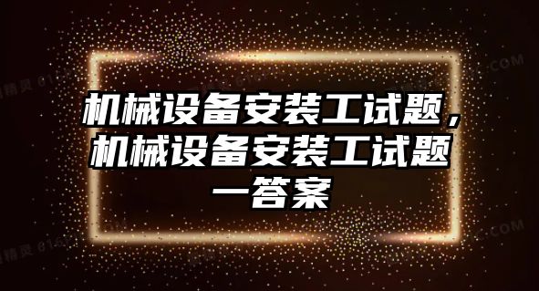 機(jī)械設(shè)備安裝工試題，機(jī)械設(shè)備安裝工試題一答案