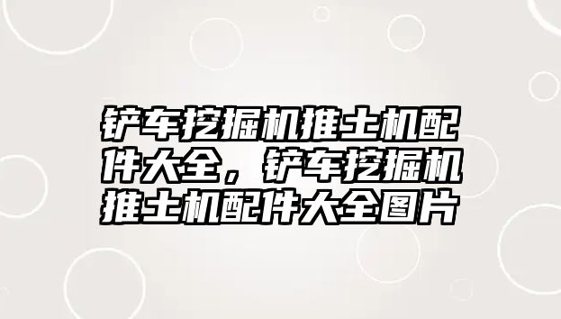 鏟車挖掘機推土機配件大全，鏟車挖掘機推土機配件大全圖片