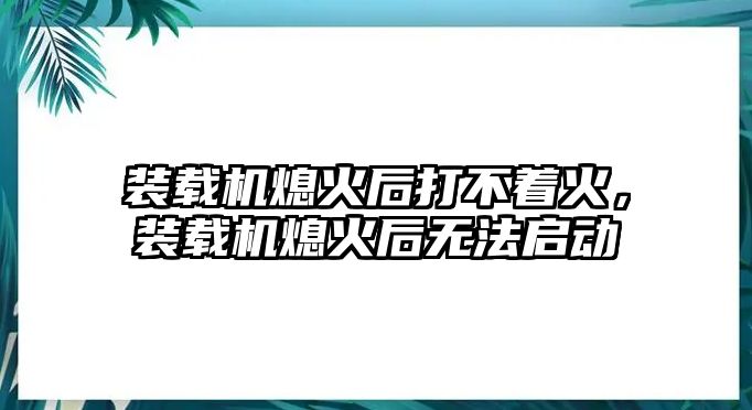 裝載機(jī)熄火后打不著火，裝載機(jī)熄火后無(wú)法啟動(dòng)