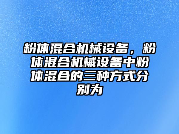 粉體混合機械設(shè)備，粉體混合機械設(shè)備中粉體混合的三種方式分別為