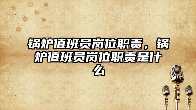 鍋爐值班員崗位職責(zé)，鍋爐值班員崗位職責(zé)是什么