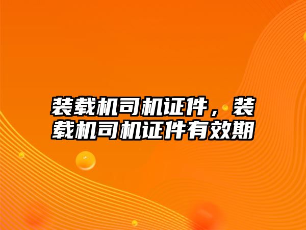 裝載機司機證件，裝載機司機證件有效期