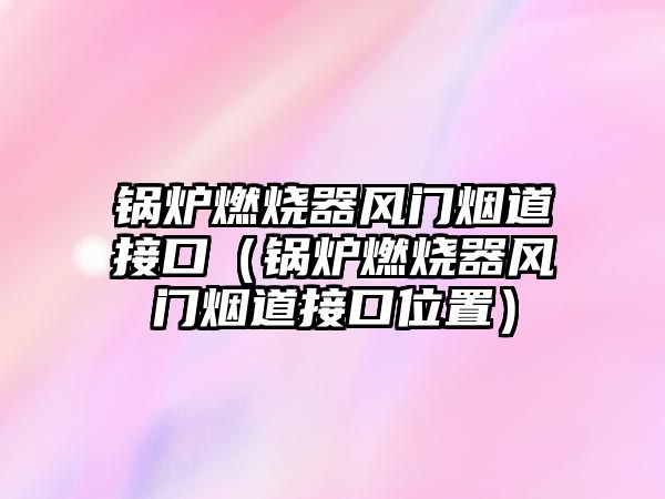 鍋爐燃燒器風門煙道接口（鍋爐燃燒器風門煙道接口位置）