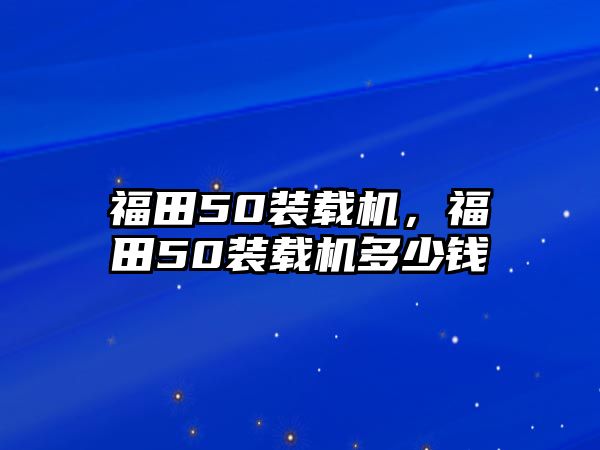 福田50裝載機(jī)，福田50裝載機(jī)多少錢(qián)