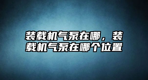 裝載機(jī)氣泵在哪，裝載機(jī)氣泵在哪個(gè)位置