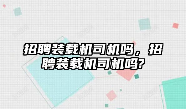 招聘裝載機司機嗎，招聘裝載機司機嗎?