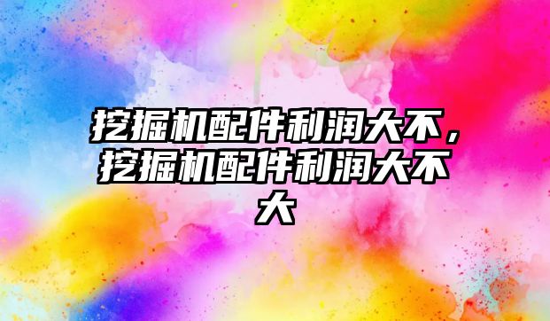 挖掘機配件利潤大不，挖掘機配件利潤大不大