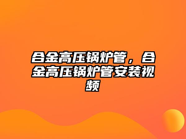 合金高壓鍋爐管，合金高壓鍋爐管安裝視頻