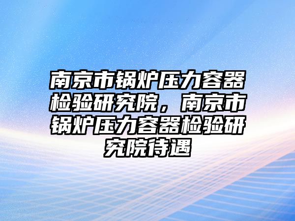 南京市鍋爐壓力容器檢驗研究院，南京市鍋爐壓力容器檢驗研究院待遇