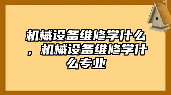 機(jī)械設(shè)備維修學(xué)什么，機(jī)械設(shè)備維修學(xué)什么專業(yè)