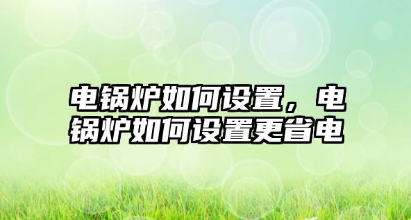 電鍋爐如何設(shè)置，電鍋爐如何設(shè)置更省電