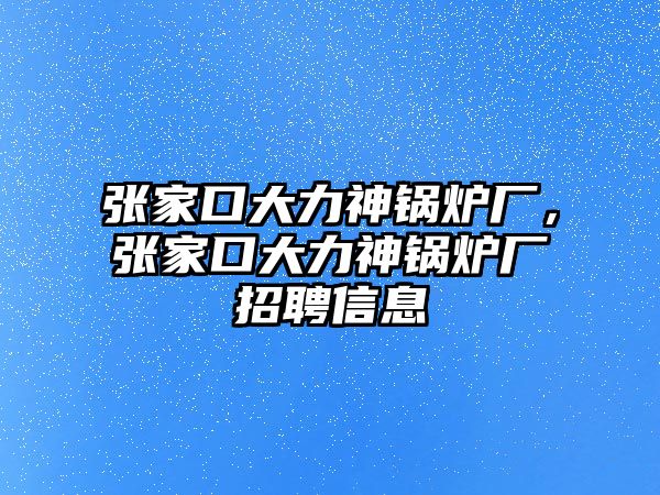 張家口大力神鍋爐廠，張家口大力神鍋爐廠招聘信息