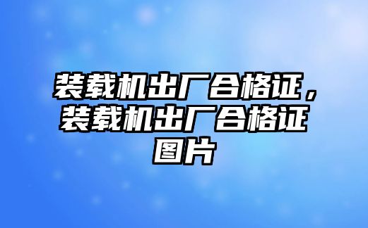 裝載機(jī)出廠合格證，裝載機(jī)出廠合格證圖片