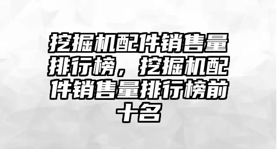 挖掘機配件銷售量排行榜，挖掘機配件銷售量排行榜前十名