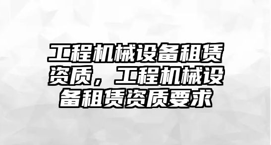 工程機(jī)械設(shè)備租賃資質(zhì)，工程機(jī)械設(shè)備租賃資質(zhì)要求