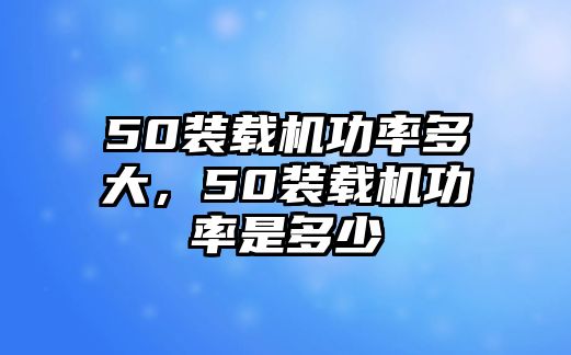 50裝載機功率多大，50裝載機功率是多少