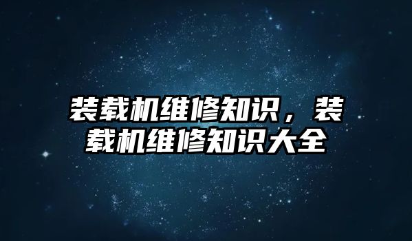 裝載機(jī)維修知識，裝載機(jī)維修知識大全