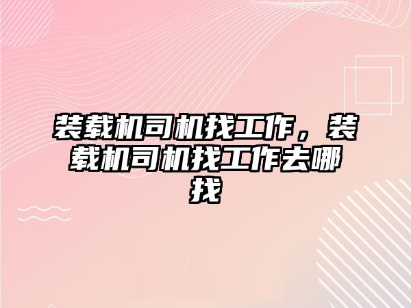 裝載機司機找工作，裝載機司機找工作去哪找