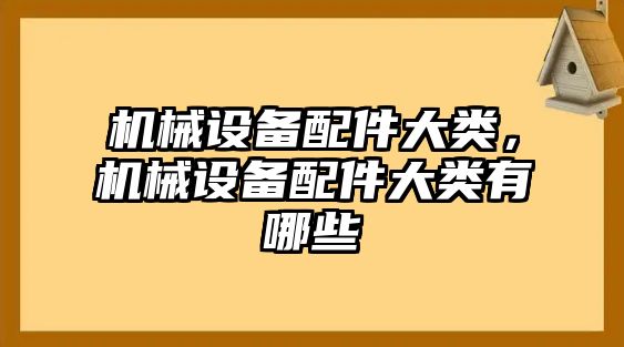 機(jī)械設(shè)備配件大類，機(jī)械設(shè)備配件大類有哪些