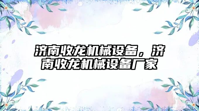 濟南收龍機械設(shè)備，濟南收龍機械設(shè)備廠家