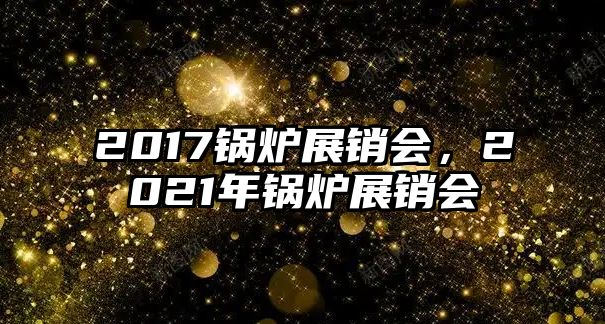 2017鍋爐展銷會，2021年鍋爐展銷會