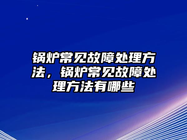 鍋爐常見故障處理方法，鍋爐常見故障處理方法有哪些