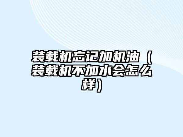 裝載機忘記加機油（裝載機不加水會怎么樣）