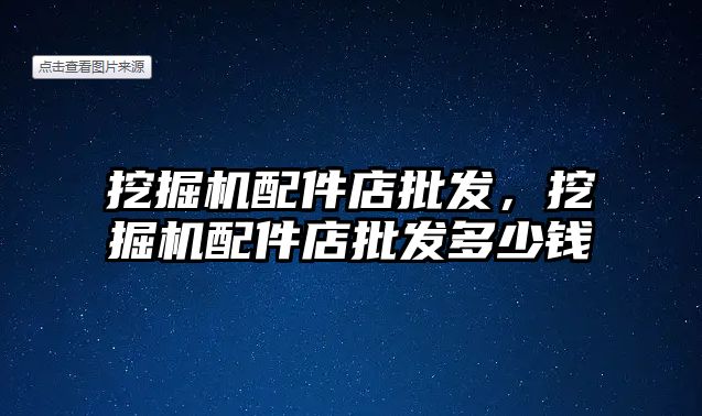 挖掘機配件店批發(fā)，挖掘機配件店批發(fā)多少錢