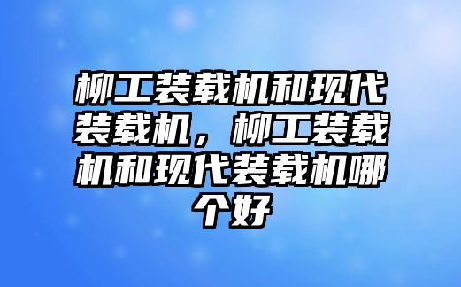 柳工裝載機(jī)和現(xiàn)代裝載機(jī)，柳工裝載機(jī)和現(xiàn)代裝載機(jī)哪個(gè)好