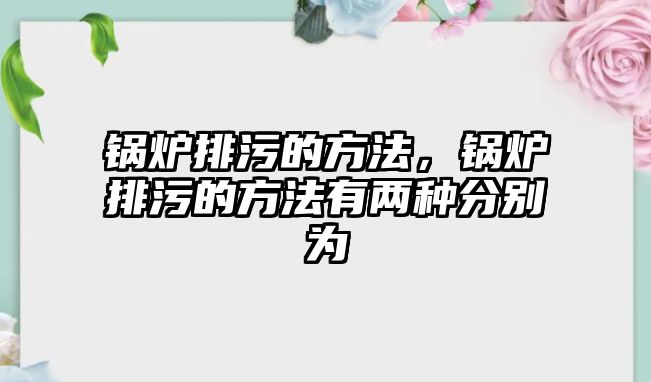 鍋爐排污的方法，鍋爐排污的方法有兩種分別為