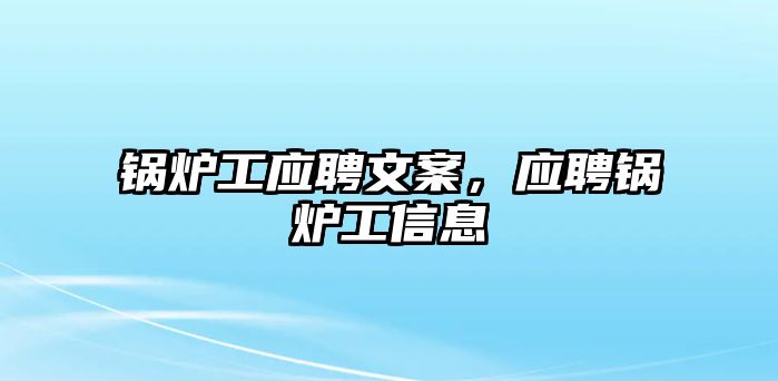 鍋爐工應(yīng)聘文案，應(yīng)聘鍋爐工信息