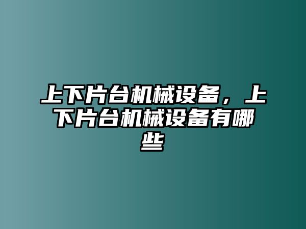 上下片臺機械設(shè)備，上下片臺機械設(shè)備有哪些