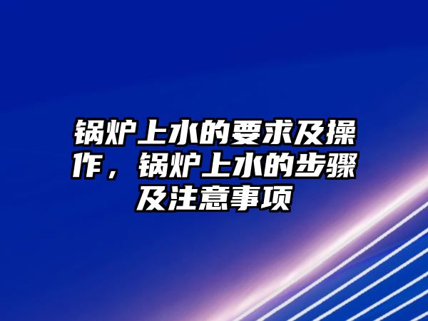 鍋爐上水的要求及操作，鍋爐上水的步驟及注意事項(xiàng)