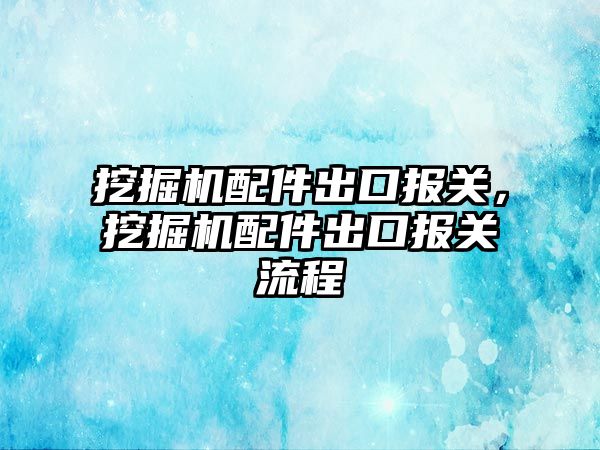 挖掘機配件出口報關(guān)，挖掘機配件出口報關(guān)流程