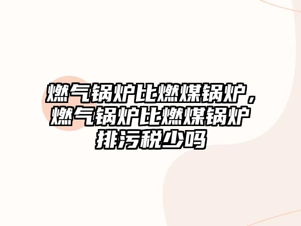 燃?xì)忮仩t比燃煤鍋爐，燃?xì)忮仩t比燃煤鍋爐排污稅少嗎