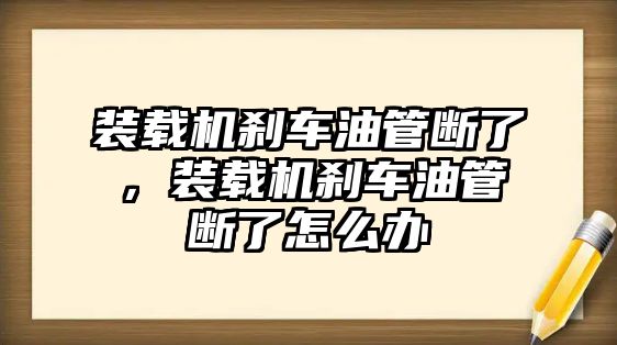 裝載機剎車油管斷了，裝載機剎車油管斷了怎么辦