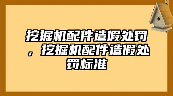 挖掘機(jī)配件造假處罰，挖掘機(jī)配件造假處罰標(biāo)準(zhǔn)