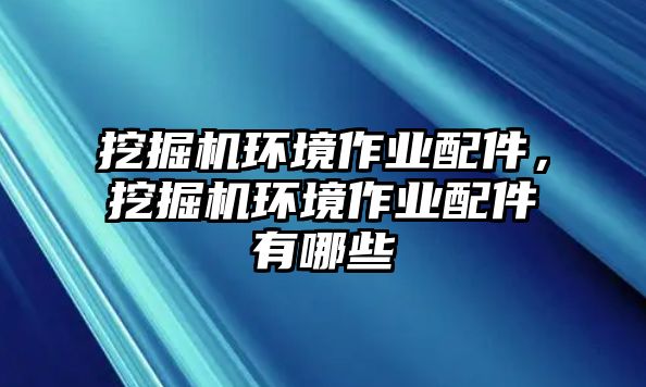 挖掘機環(huán)境作業(yè)配件，挖掘機環(huán)境作業(yè)配件有哪些