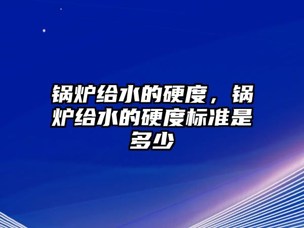 鍋爐給水的硬度，鍋爐給水的硬度標準是多少