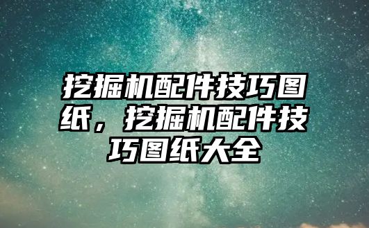 挖掘機配件技巧圖紙，挖掘機配件技巧圖紙大全