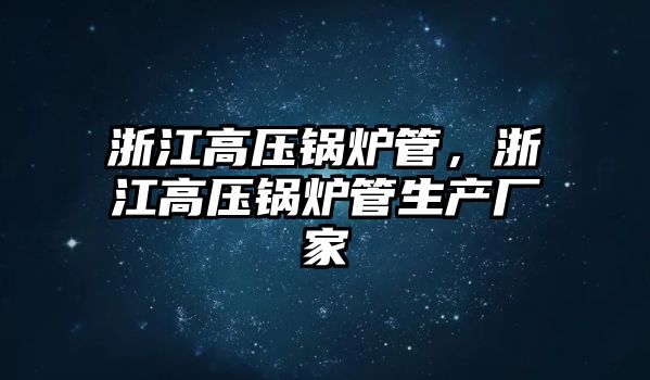 浙江高壓鍋爐管，浙江高壓鍋爐管生產廠家