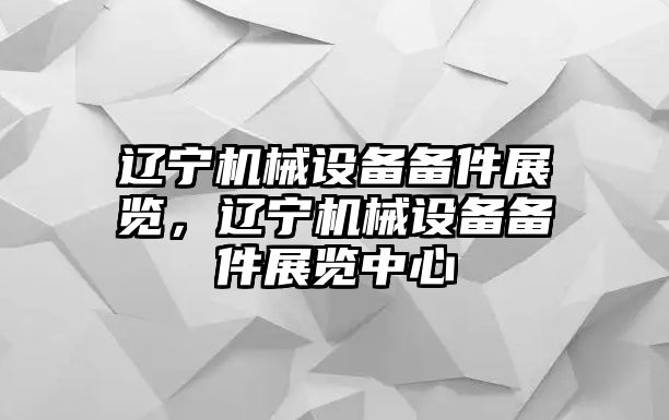 遼寧機(jī)械設(shè)備備件展覽，遼寧機(jī)械設(shè)備備件展覽中心