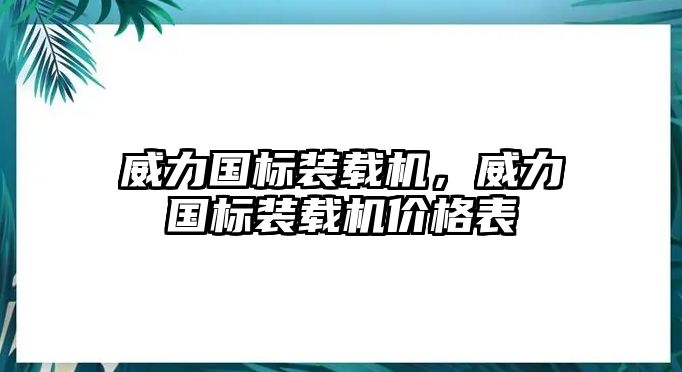 威力國標(biāo)裝載機(jī)，威力國標(biāo)裝載機(jī)價(jià)格表