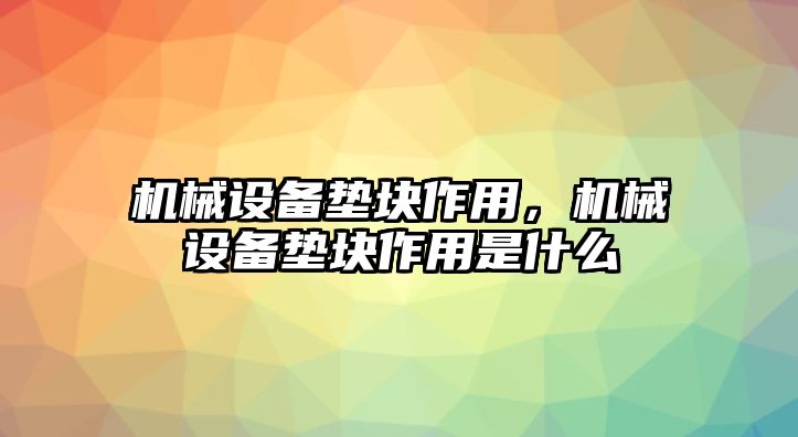 機(jī)械設(shè)備墊塊作用，機(jī)械設(shè)備墊塊作用是什么