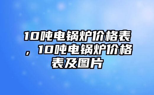 10噸電鍋爐價(jià)格表，10噸電鍋爐價(jià)格表及圖片