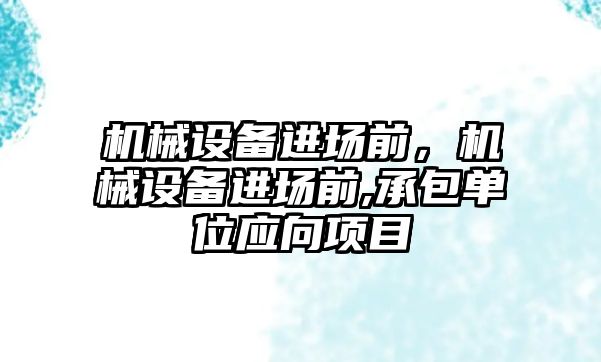 機械設(shè)備進場前，機械設(shè)備進場前,承包單位應(yīng)向項目