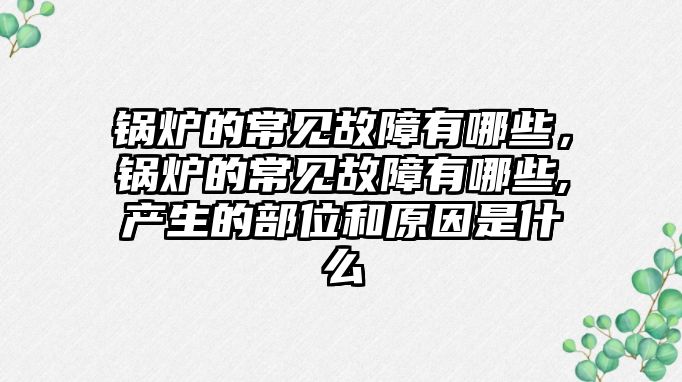 鍋爐的常見故障有哪些，鍋爐的常見故障有哪些,產(chǎn)生的部位和原因是什么