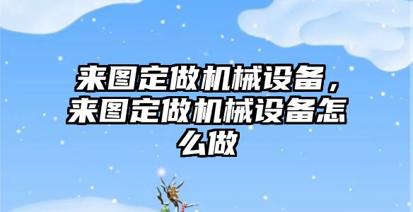 來圖定做機械設(shè)備，來圖定做機械設(shè)備怎么做