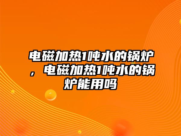 電磁加熱1噸水的鍋爐，電磁加熱1噸水的鍋爐能用嗎