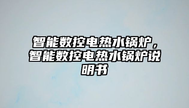 智能數(shù)控電熱水鍋爐，智能數(shù)控電熱水鍋爐說明書